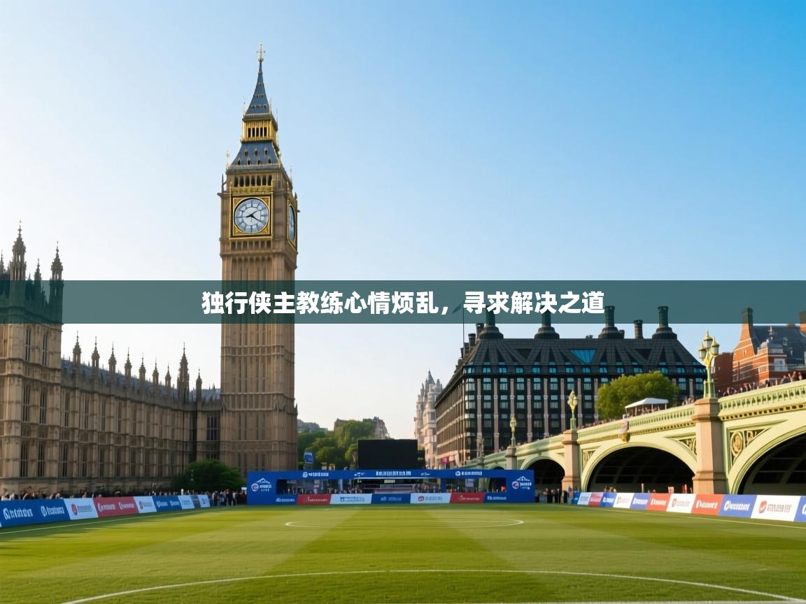 独行侠主教练心情烦乱，寻求解决之道